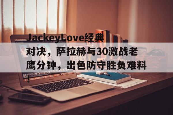 JackeyLove经典对决,萨拉赫与30激战老鹰分钟,出色防守胜负难料!的简单介绍 JackeyLove经典对决,萨拉赫与30激战老鹰分钟,出色防守胜负难料!的简单介绍
